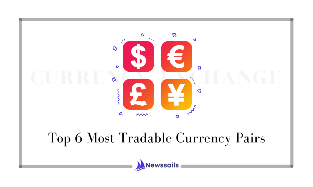 Top 6 Most Tradable Currency Pairs- News Sails